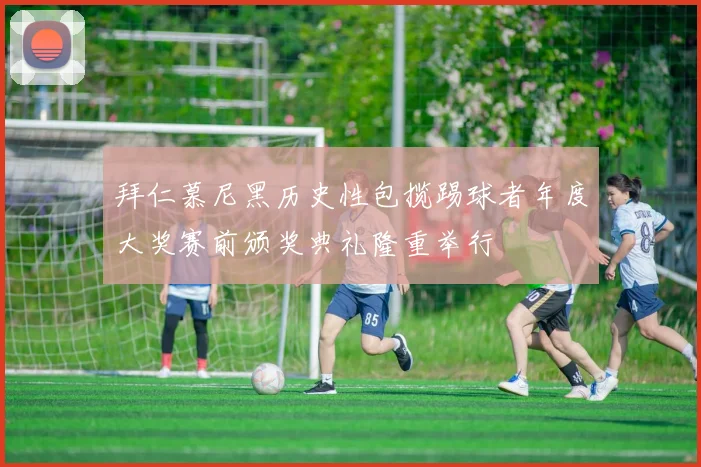 拜仁慕尼黑历史性包揽踢球者年度大奖赛前颁奖典礼隆重举行